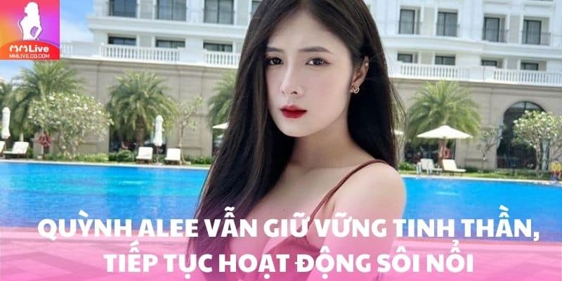 Quỳnh Alee vẫn giữ vững tinh thần, tiếp tục hoạt động sôi nổi