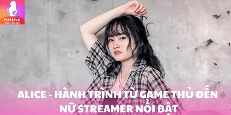 Alice - Hành trình từ game thủ đến nữ streamer nổi bật