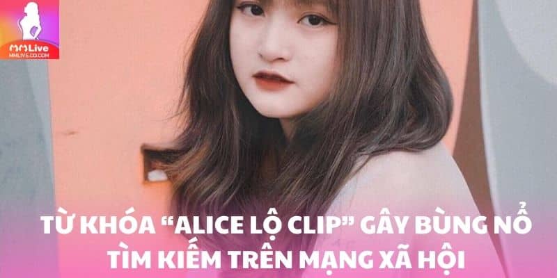 Từ khóa “Alice lộ clip” gây bùng nổ tìm kiếm trên mạng xã hội
